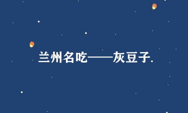 兰州名吃——灰豆子