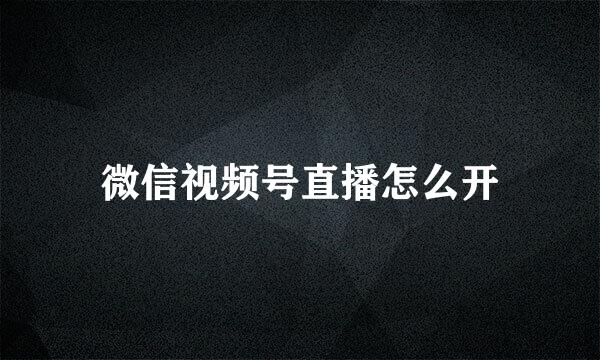 微信视频号直播怎么开