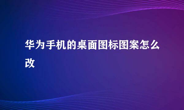 华为手机的桌面图标图案怎么改