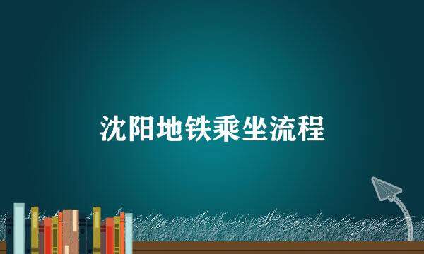 沈阳地铁乘坐流程