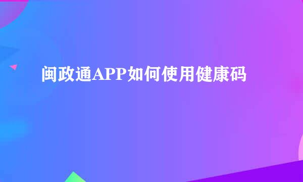 闽政通APP如何使用健康码