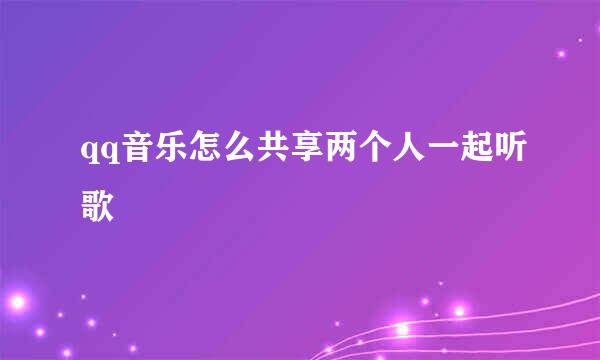 qq音乐怎么共享两个人一起听歌