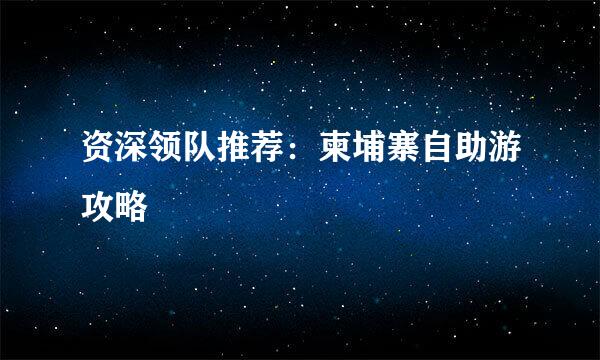 资深领队推荐：柬埔寨自助游攻略