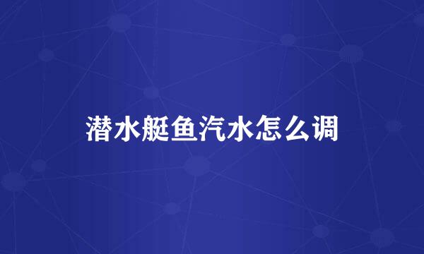 潜水艇鱼汽水怎么调