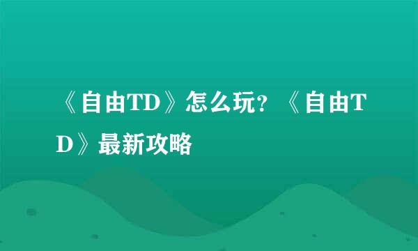 《自由TD》怎么玩？《自由TD》最新攻略