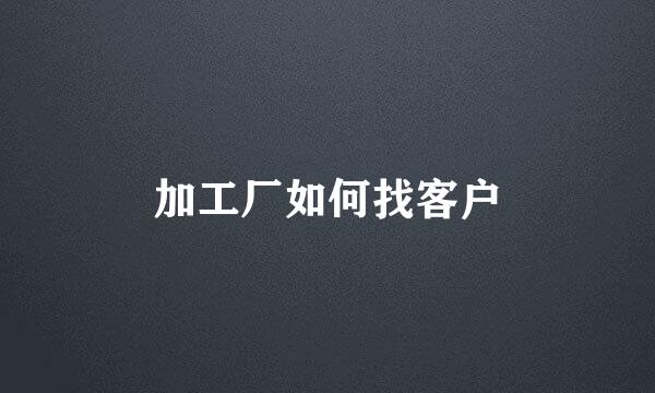 加工厂如何找客户