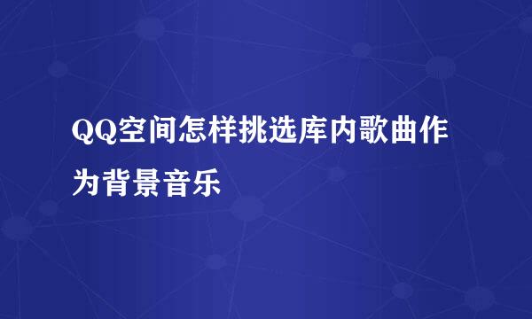 QQ空间怎样挑选库内歌曲作为背景音乐