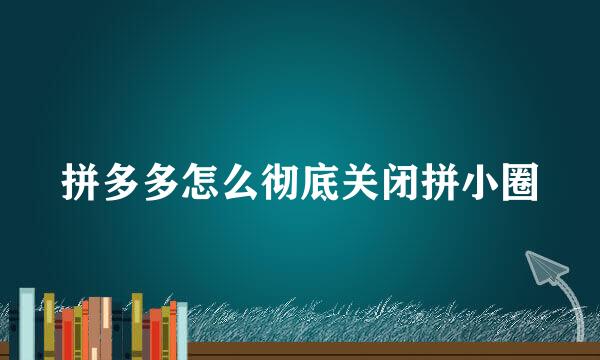 拼多多怎么彻底关闭拼小圈