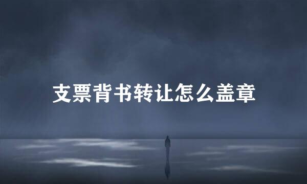 支票背书转让怎么盖章