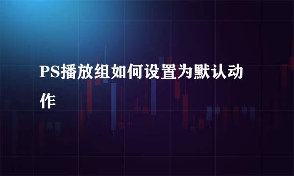 PS播放组如何设置为默认动作