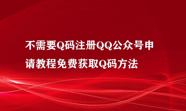 不需要Q码注册QQ公众号申请教程免费获取Q码方法