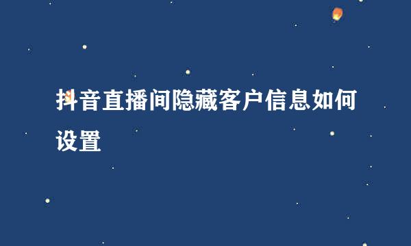 抖音直播间隐藏客户信息如何设置