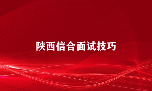陕西信合面试技巧