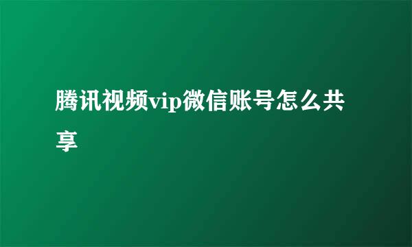 腾讯视频vip微信账号怎么共享