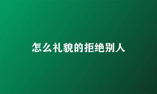 怎么礼貌的拒绝别人