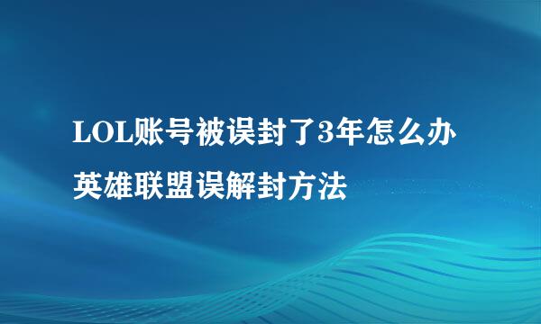 LOL账号被误封了3年怎么办 英雄联盟误解封方法