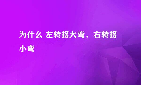为什么 左转拐大弯，右转拐小弯