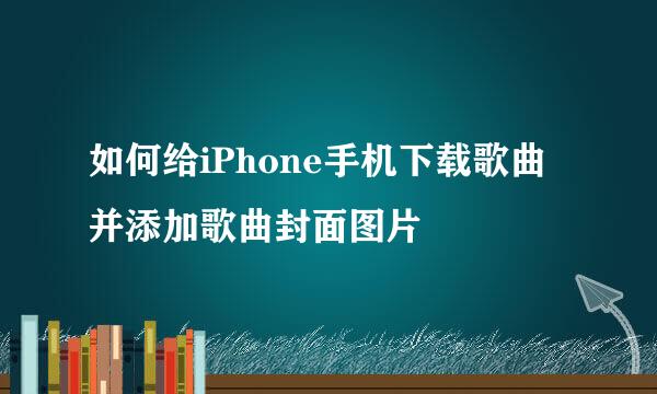 如何给iPhone手机下载歌曲并添加歌曲封面图片