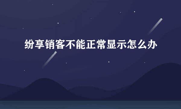 纷享销客不能正常显示怎么办