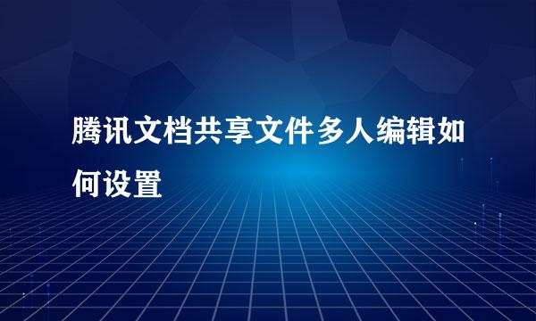腾讯文档共享文件多人编辑如何设置