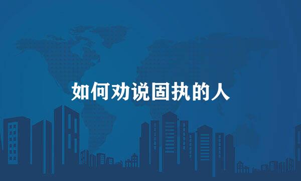 如何劝说固执的人