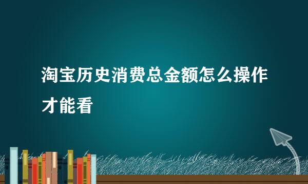 淘宝历史消费总金额怎么操作才能看