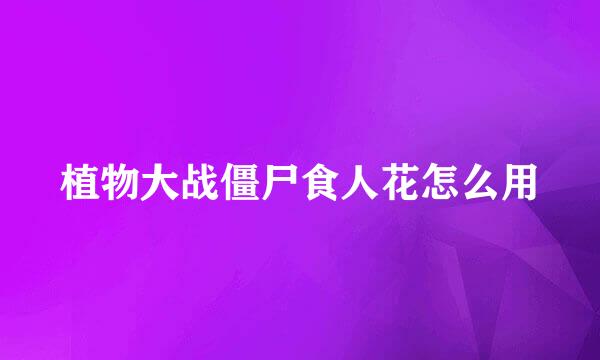 植物大战僵尸食人花怎么用