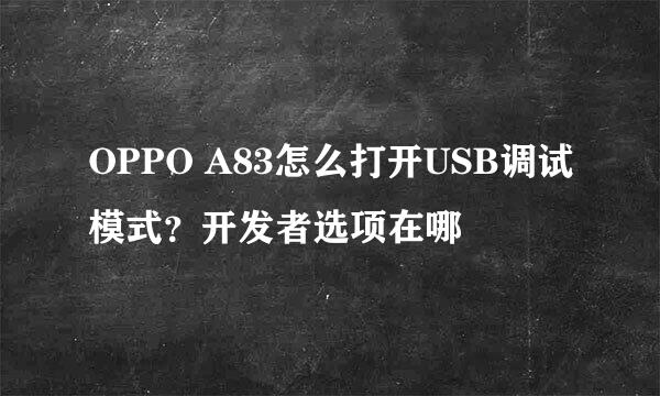 OPPO A83怎么打开USB调试模式？开发者选项在哪