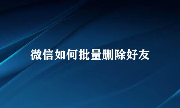 微信如何批量删除好友