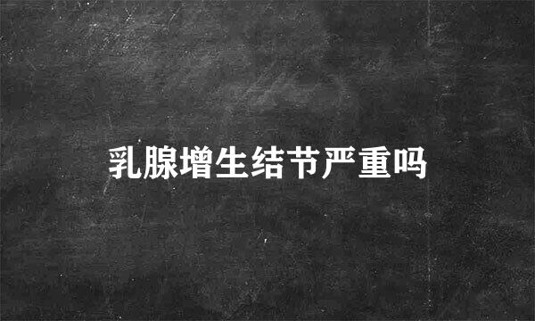 乳腺增生结节严重吗