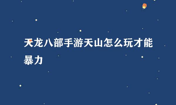 天龙八部手游天山怎么玩才能暴力