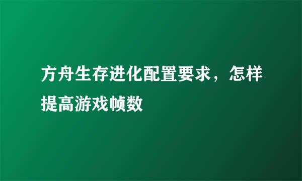 方舟生存进化配置要求，怎样提高游戏帧数