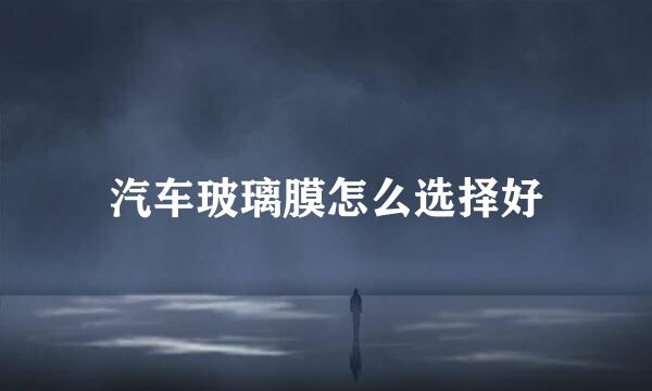 汽车玻璃膜怎么选择好