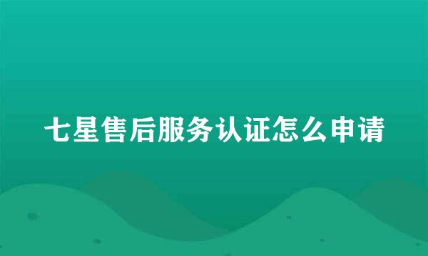 七星售后服务认证怎么申请
