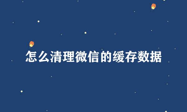 怎么清理微信的缓存数据
