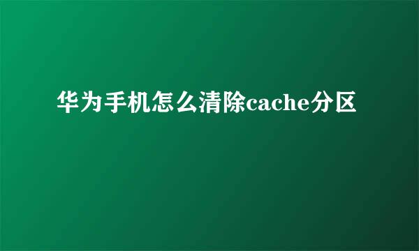 华为手机怎么清除cache分区