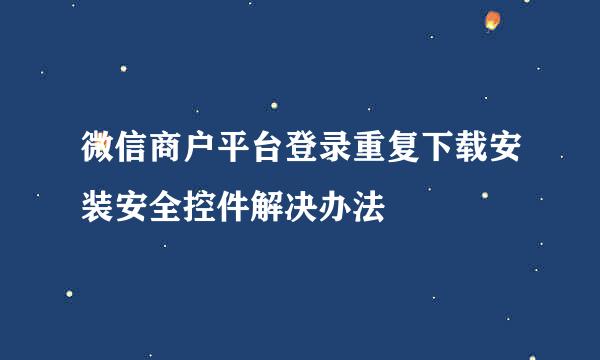微信商户平台登录重复下载安装安全控件解决办法