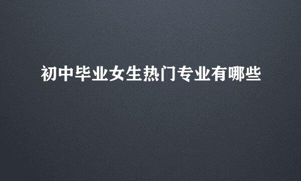 初中毕业女生热门专业有哪些
