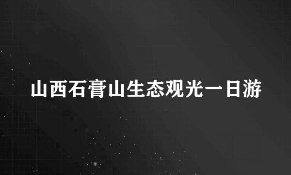 山西石膏山生态观光一日游