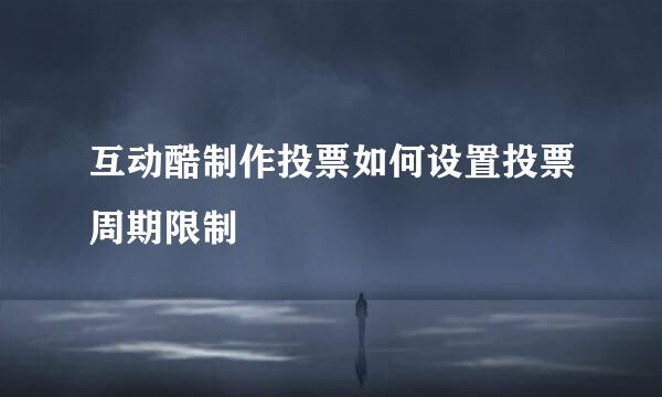 互动酷制作投票如何设置投票周期限制