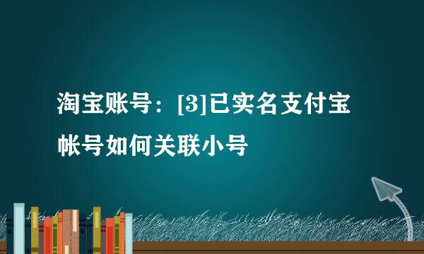淘宝账号：[3]已实名支付宝帐号如何关联小号