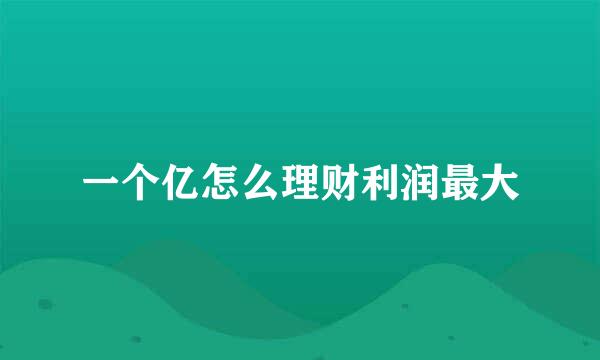 一个亿怎么理财利润最大