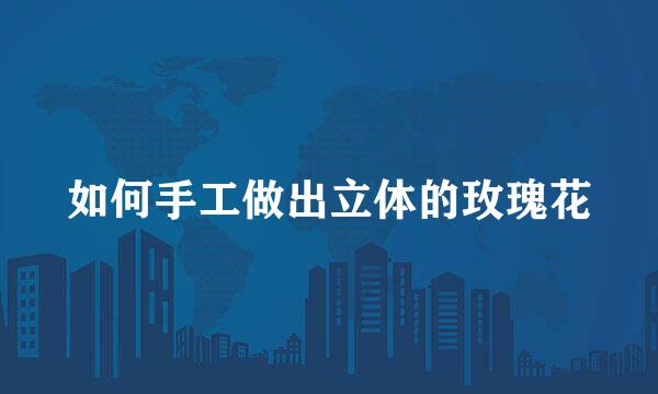 如何手工做出立体的玫瑰花