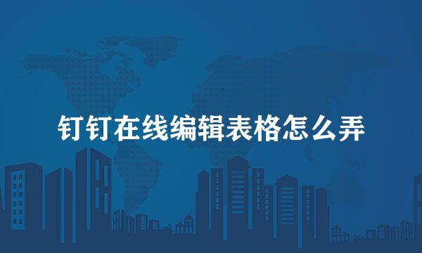 钉钉在线编辑表格怎么弄