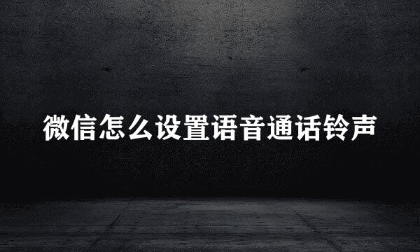 微信怎么设置语音通话铃声
