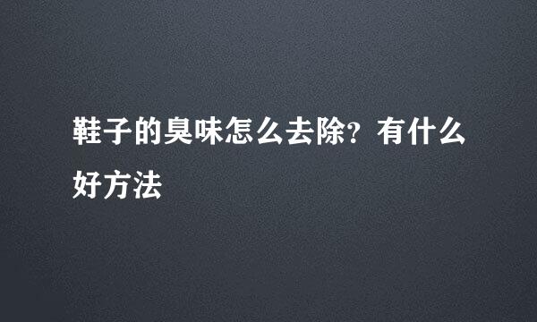 鞋子的臭味怎么去除？有什么好方法