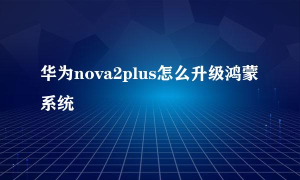 华为nova2plus怎么升级鸿蒙系统