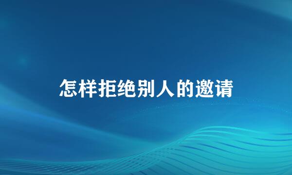 怎样拒绝别人的邀请