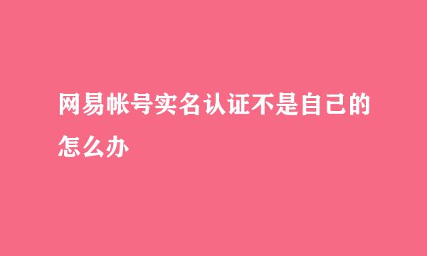 网易帐号实名认证不是自己的怎么办