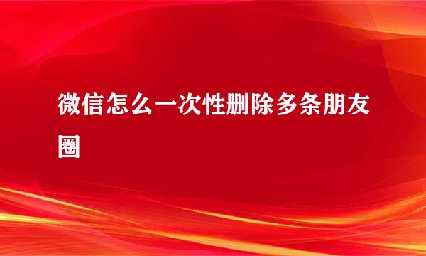 微信怎么一次性删除多条朋友圈